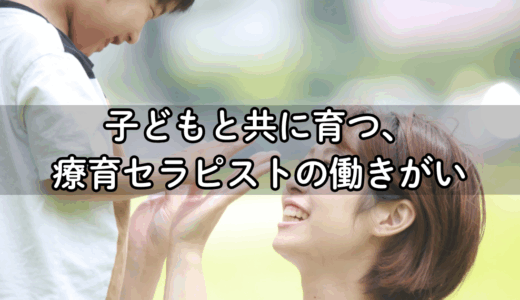「子どもと共に育つ」。療育セラピストが感じる働きがいとは