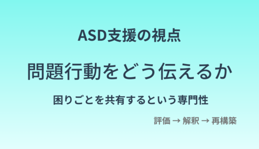 問題行動をどう伝えるか｜ ASDの子どもの「困りごと」を評価し、保護者と共有する視点